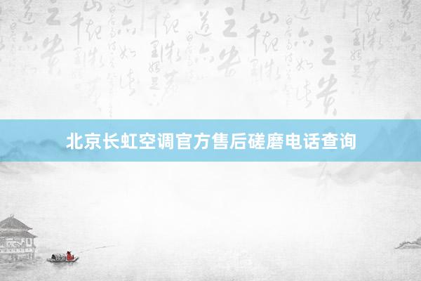 北京长虹空调官方售后磋磨电话查询