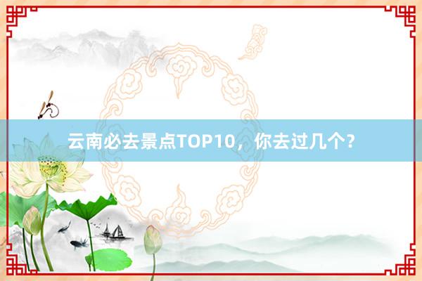 云南必去景点TOP10，你去过几个？